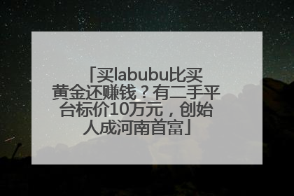 买labubu比买黄金还赚钱？有二手平台标价10万元，创始人成河南首富